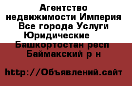 Агентство недвижимости Империя - Все города Услуги » Юридические   . Башкортостан респ.,Баймакский р-н